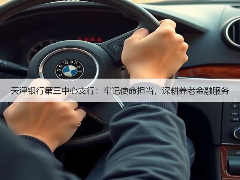 天津银行第三中心支行：牢记使命担当，深耕养老金融服务 - 诺云XCCX热点资讯网